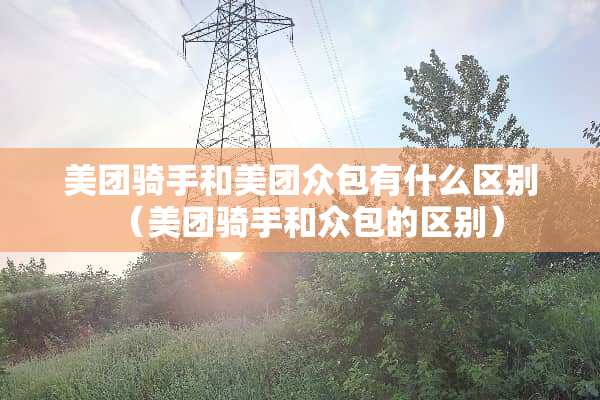 美团骑手和美团众包有什么区别（美团骑手和众包的区别）