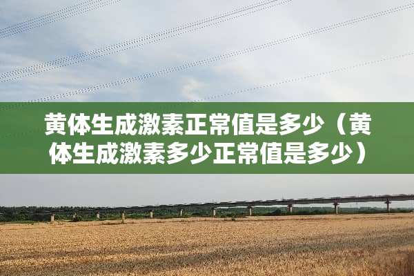 黄体生成激素正常值是多少（黄体生成激素多少正常值是多少）