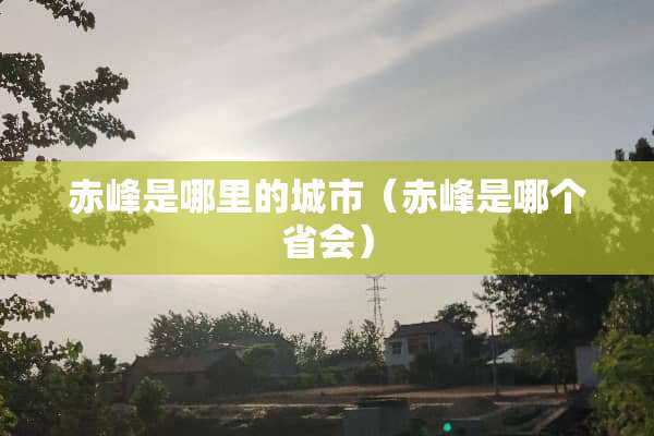 赤峰是哪里的城市（赤峰是哪个省会）