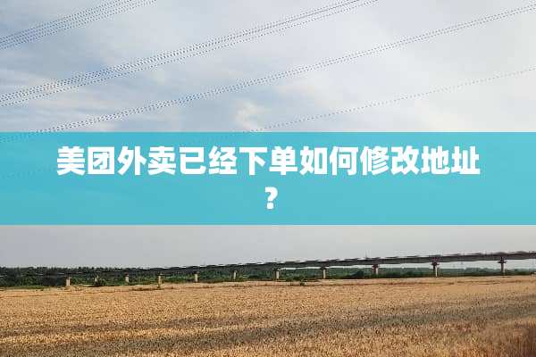 美团外卖已经下单如何修改地址？