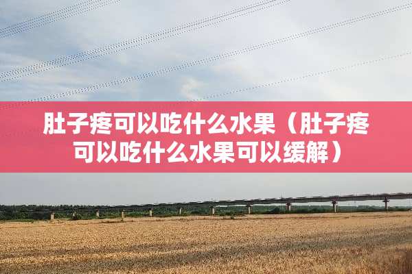 肚子疼可以吃什么水果（肚子疼可以吃什么水果可以缓解）