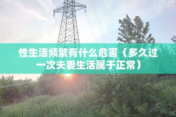 ***频繁有什么危害（多久过一次夫妻生活属于正常）