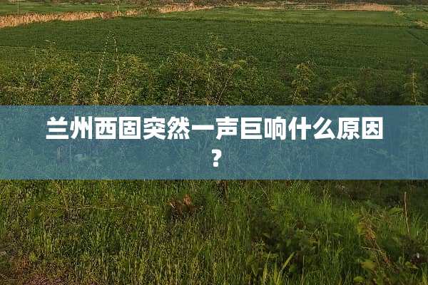 兰州西固突然一声巨响什么原因？