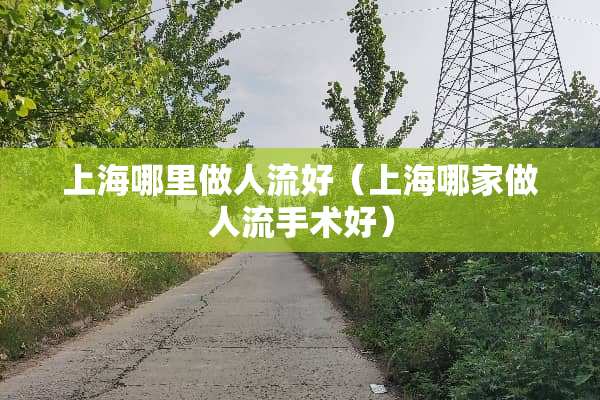 上海哪里做人流好（上海哪家做人流手术好）