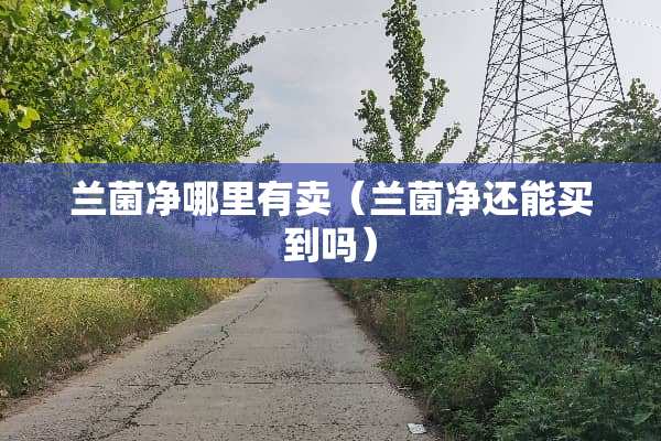 兰菌净哪里有卖（兰菌净还能买到吗）