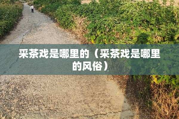 采茶戏是哪里的（采茶戏是哪里的风俗）