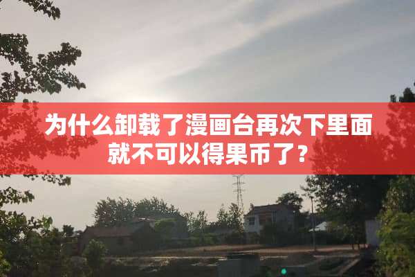 为什么卸载了漫画台再次下里面就不可以得果币了？