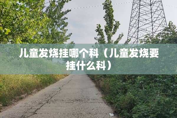 儿童发烧挂哪个科（儿童发烧要挂什么科）