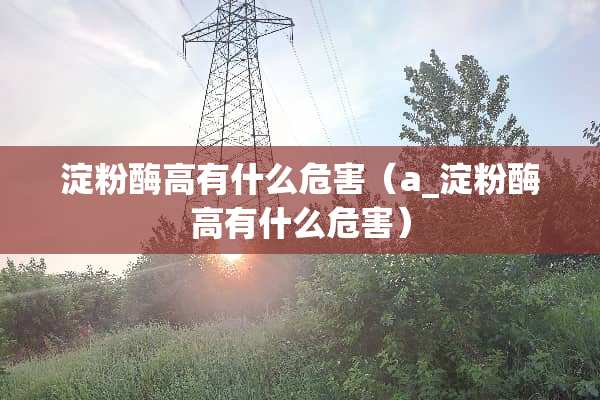 淀粉酶高有什么危害（a_淀粉酶高有什么危害）