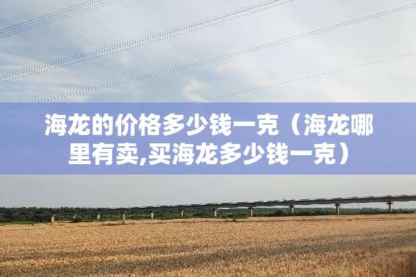 海龙的价格多少钱一克（海龙哪里有卖,买海龙多少钱一克）