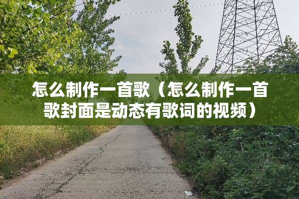 怎么制作一首歌（怎么制作一首歌封面是动态有歌词的视频）