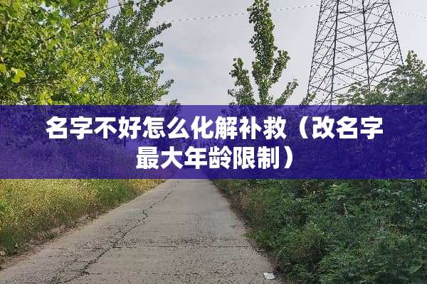 名字不好怎么化解补救（改名字最大年龄限制）
