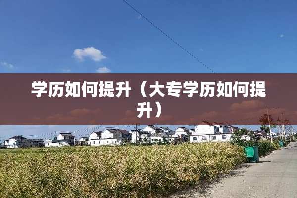 学历如何提升（大专学历如何提升）
