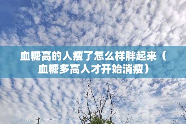 血糖高的人瘦了怎么样胖起来（血糖多高人才开始消瘦）