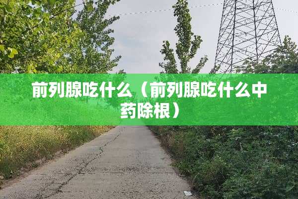 前列腺吃什么（前列腺吃什么中药除根）