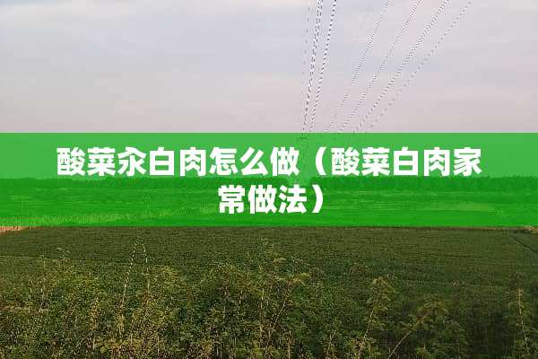 酸菜汆白肉怎么做（酸菜白肉家常做法）
