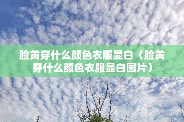 脸黄穿什么颜色衣服显白（脸黄穿什么颜色衣服显白图片）