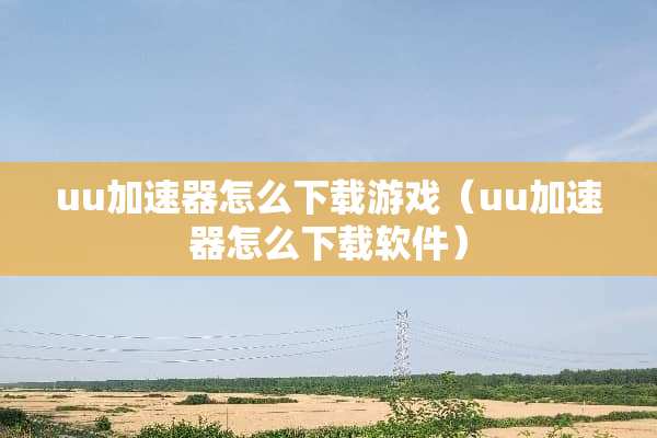 uu加速器怎么下载游戏（uu加速器怎么下载软件）