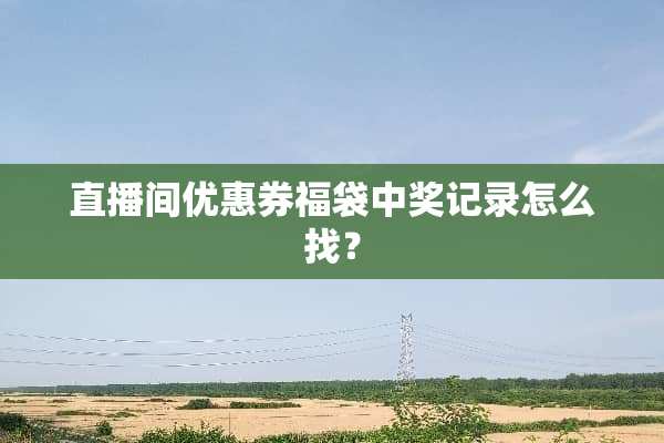 直播间优惠券福袋**记录怎么找？