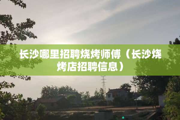 长沙哪里招聘烧烤师傅（长沙烧烤店招聘信息）