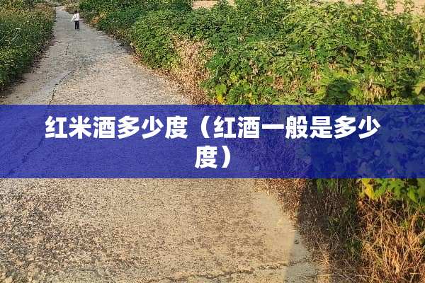 红米酒多少度（红酒一般是多少度）