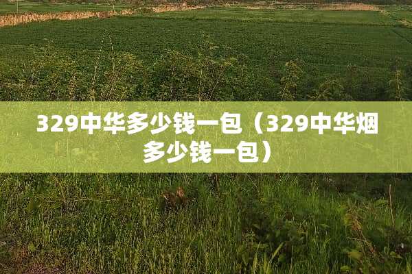 329中华多少钱一包（329中华烟多少钱一包）
