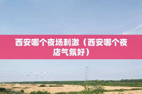 西安哪个夜场刺激（西安哪个夜店气氛好）