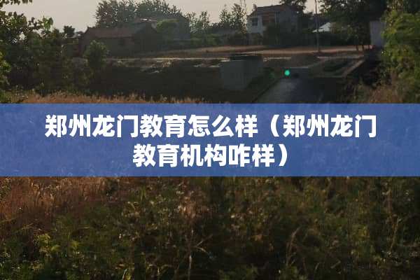 郑州龙门教育怎么样（郑州龙门教育机构咋样）