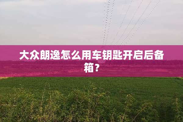 大众朗逸怎么用车钥匙开启后备箱？