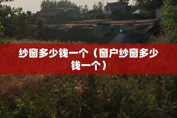 纱窗多少钱一个（窗户纱窗多少钱一个）