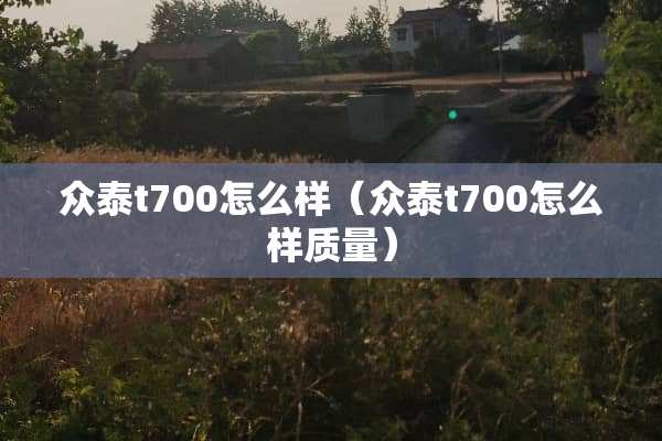 众泰t700怎么样（众泰t700怎么样质量）