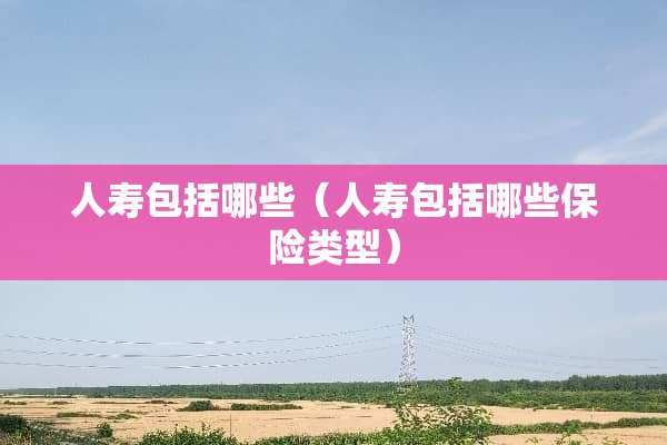 人寿包括哪些（人寿包括哪些保险类型）