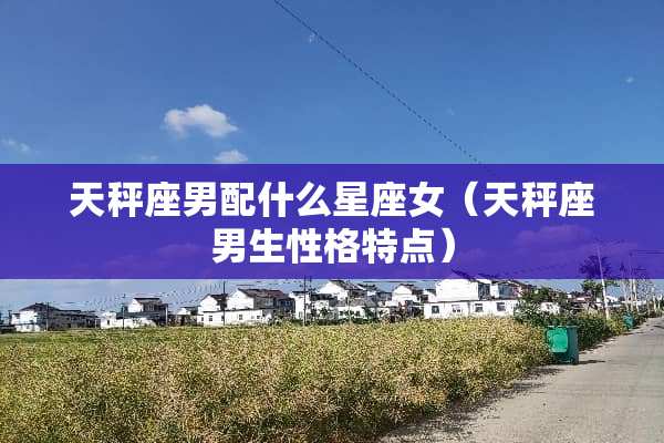 天秤座男配什么星座女（天秤座男生性格特点）