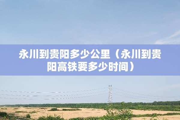 永川到贵阳多少公里（永川到贵阳高铁要多少时间）
