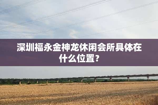 深圳福永金神龙休闲会所具体在什么位置？