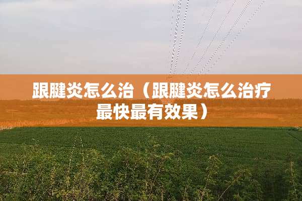 跟腱炎怎么治（跟腱炎怎么治疗最快最有效果）
