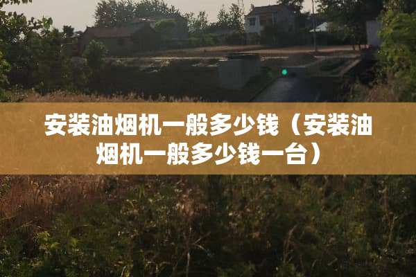 安装油烟机一般多少钱（安装油烟机一般多少钱一台）