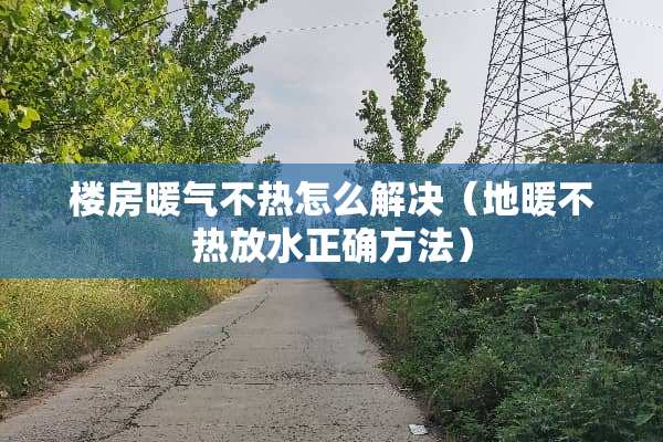 楼房暖气不热怎么解决（地暖不热放水正确方法）