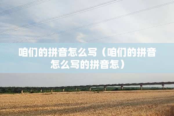 咱们的拼音怎么写（咱们的拼音怎么写的拼音怎）