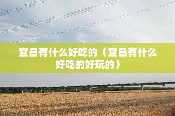 宜昌有什么好吃的（宜昌有什么好吃的好玩的）