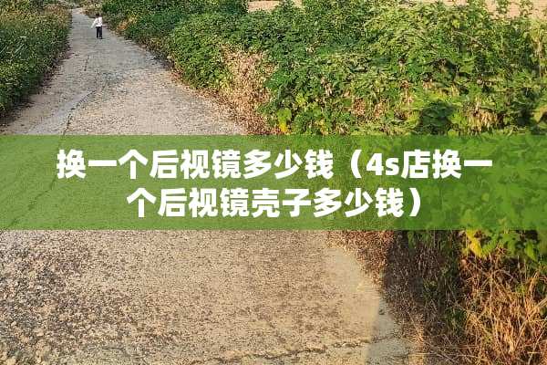 换一个后视镜多少钱（4s店换一个后视镜壳子多少钱）