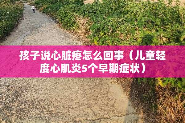 孩子说心脏疼怎么回事（儿童轻度心肌炎5个早期症状）