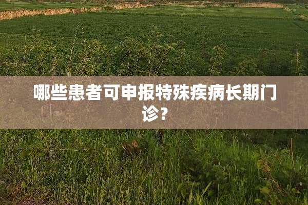哪些患者可申报特殊疾病长期门诊？