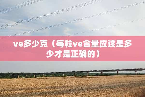 ve多少克（每粒ve含量应该是多少才是正确的）