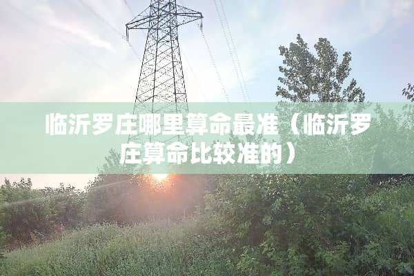 临沂罗庄哪里算命最准（临沂罗庄算命比较准的）
