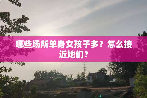 哪些场所单身女孩子多？怎么接近她们？
