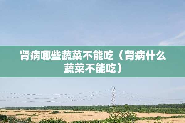 肾病哪些蔬菜不能吃（肾病什么蔬菜不能吃）