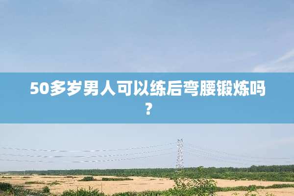 50多岁男人可以练后弯腰锻炼吗？