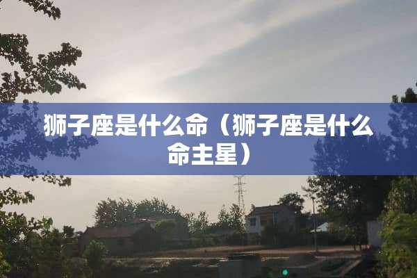 狮子座是什么命（狮子座是什么命主星）