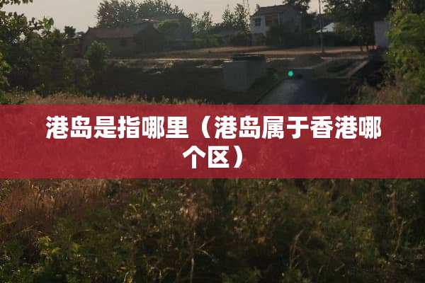 港岛是指哪里（港岛属于香港哪个区）